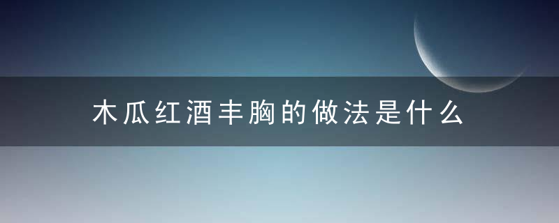 木瓜红酒丰胸的做法是什么 木瓜的功效有哪些